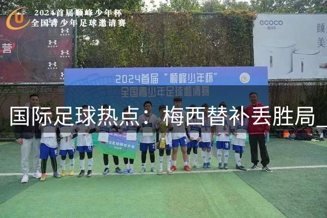 国际足球热点：梅西替补丢胜局 多支豪门完成重磅交易